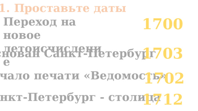 № 1. Проставьте даты Переход на новое 1700 летоисчисление 1703 Основан Санкт-Петербург Начало печати «Ведомость» 1702 Санкт-Петербург - столица 1712 