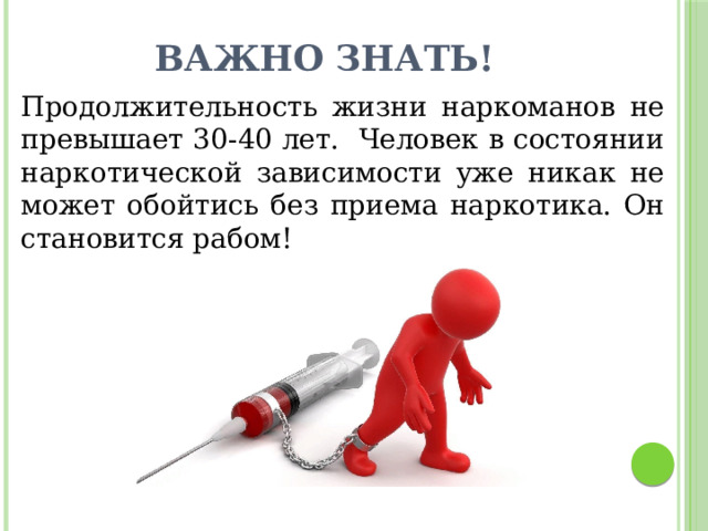 Важно знать! Продолжительность жизни наркоманов не превышает 30-40 лет. Человек в состоянии наркотической зависимости уже никак не может обойтись без приема наркотика. Он становится рабом! 