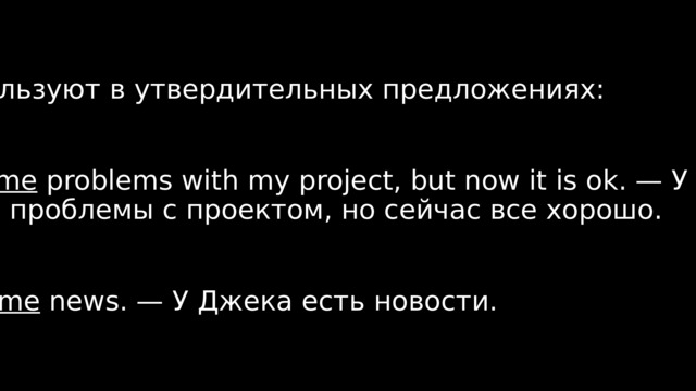 Some  используют в утвердительных предложениях: I’ve had some problems with my project, but now it is ok. — У меня были некоторые проблемы с проектом, но сейчас все хорошо. Jack has some news. — У Джека есть новости. 