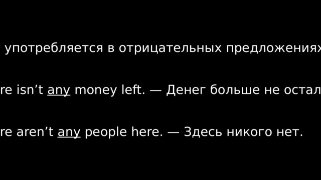 Any  употребляется в отрицательных предложениях: There isn’t any money left. — Денег больше не осталось. There aren’t any people here. — Здесь никого нет. 