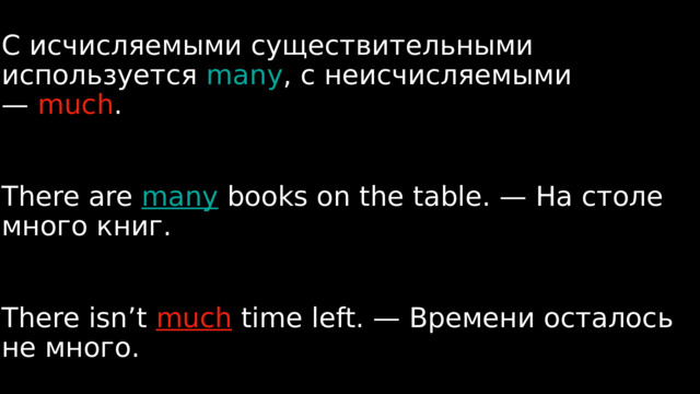 С исчисляемыми существительными используется  many , с неисчисляемыми —  much . There are many books on the table. — На столе много книг. There isn’t much time left. — Времени осталось не много. 