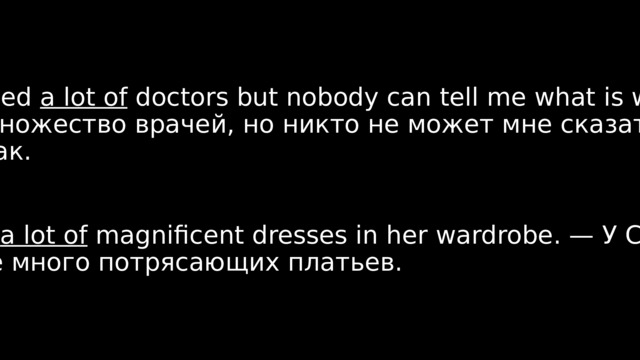 I have visited a lot of doctors but nobody can tell me what is wrong. — Я посетил множество врачей, но никто не может мне сказать, что со мной не так. Sasha has a lot of magnificent dresses in her wardrobe. — У Саши в гардеробе много потрясающих платьев. 
