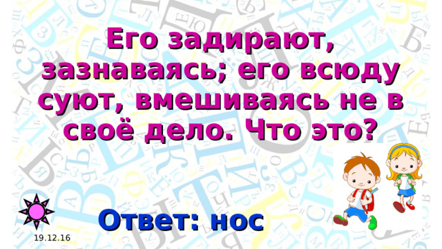 Его задирают, зазнаваясь; его всюду суют, вмешиваясь не в своё дело. Что это? Ответ: нос 19.12.16 