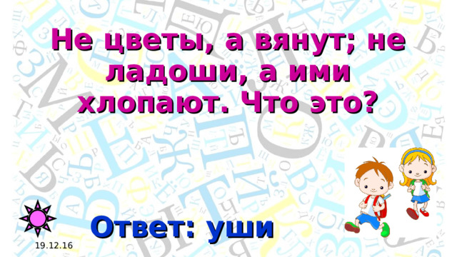 Не цветы, а вянут; не ладоши, а ими хлопают. Что это? Ответ: уши 19.12.16 