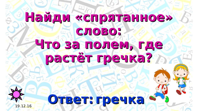 Найди «спрятанное» слово:  Что за полем, где растёт гречка? Ответ: речка г 19.12.16 