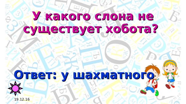 У какого слона не существует хобота? Ответ: у шахматного 19.12.16 