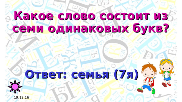 Какое слово состоит из семи одинаковых букв? Ответ: семья (7я) 19.12.16 