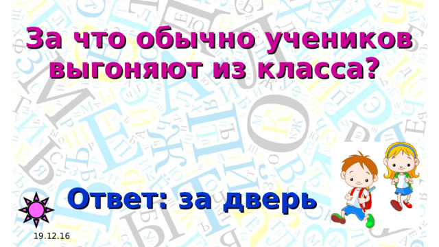 За что обычно учеников выгоняют из класса? Ответ: за дверь 19.12.16 