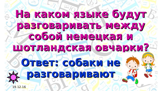 На каком языке будут разговаривать между собой немецкая и шотландская овчарки? Ответ: собаки не разговаривают 19.12.16 