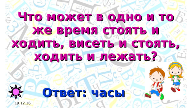 Что может в одно и то же время стоять и ходить, висеть и стоять, ходить и лежать? Ответ: часы 19.12.16 