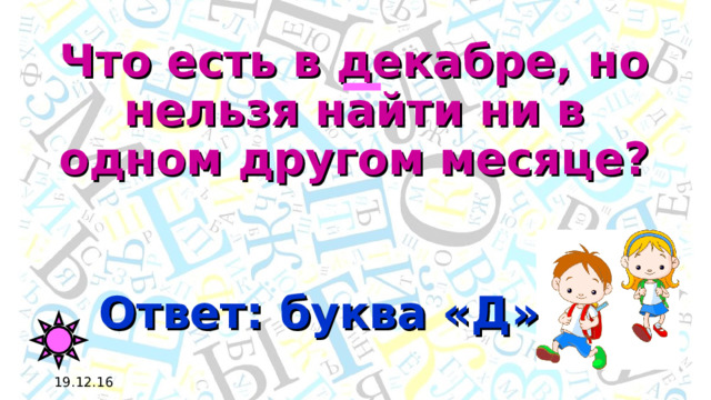 Что есть в декабре, но нельзя найти ни в одном другом месяце? Ответ: буква «Д» 19.12.16 