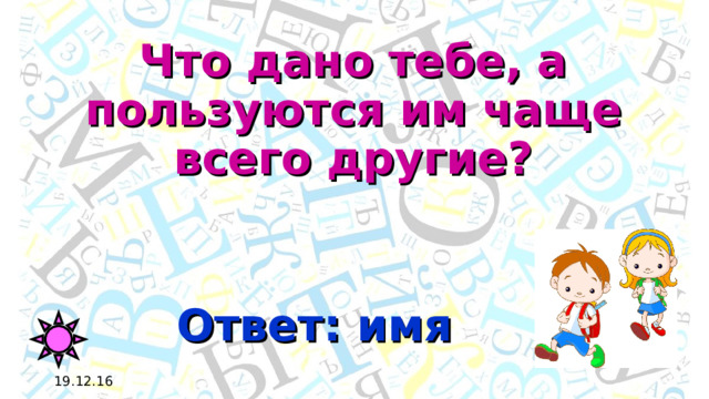Что дано тебе, а пользуются им чаще всего другие? Ответ: имя 19.12.16 