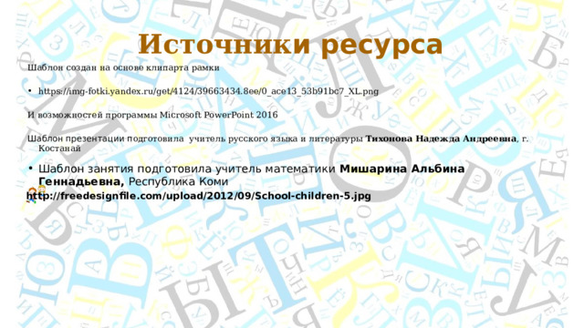 Источник и ресурса Шаблон создан на основе клипарта рамки https://img-fotki.yandex.ru/get/4124/39663434.8ee/0_ace13_53b91bc7_XL.png И возможностей программы Microsoft PowerPoint 2016 Шаблон презентации п одготовила  учитель русского языка и литературы Тихонова Надежда Андреевна , г. Костанай Шаблон занятия подготовила учитель математики Мишарина Альбина Геннадьевна, Республика Коми http://freedesignfile.com/upload/2012/09/School-children-5.jpg  