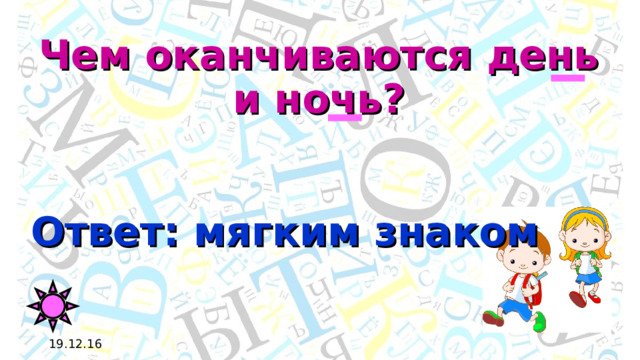 Чем оканчиваются день и ночь? Ответ: мягким знаком 19.12.16 