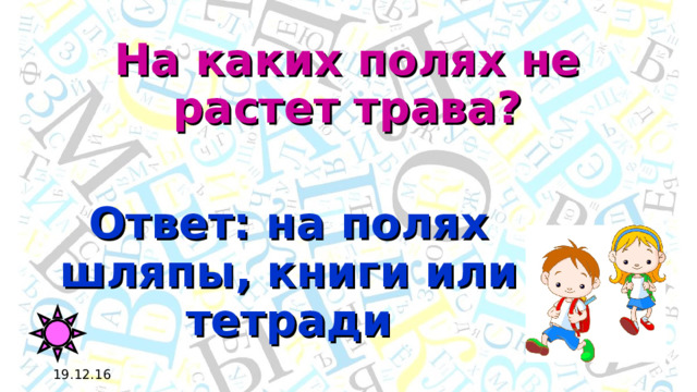 На каких полях не растет трава? Ответ: на полях шляпы, книги или тетради 19.12.16 