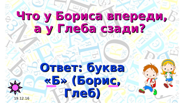 Что у Бориса впереди,  а у Глеба сзади? Ответ: буква «Б» (Борис, Глеб) 19.12.16 