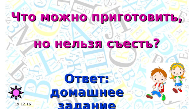 Что можно приготовить,  но нельзя съесть? Ответ: домашнее задание 19.12.16 