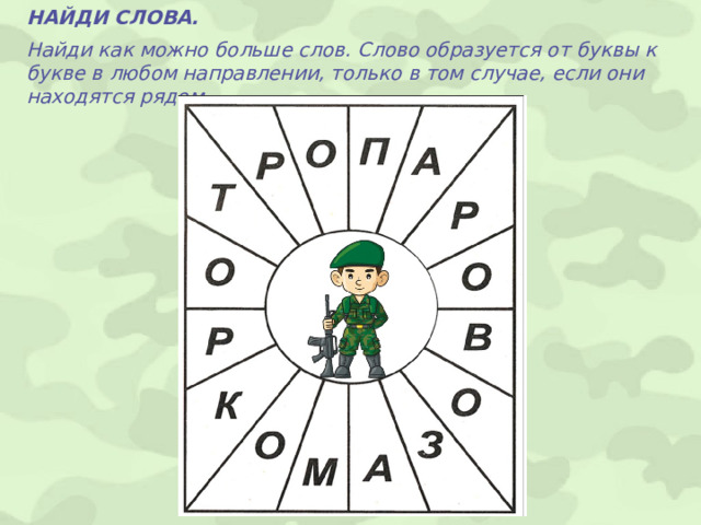 НАЙДИ СЛОВА. Найди как можно больше слов. Слово образуется от буквы к букве в любом направлении, только в том случае, если они находятся рядом.  Найди слова (ар, ом, ор, па, ра, воз, вор, зов, ком, пар, ров, рот, азов, кома, крот, порт, апорт, замок, тропа, рапорт и паровоз) Найди как можно больше слов. Слово образуется от буквы к букве в любом направлении, только в том случае, если они находятся рядом.  