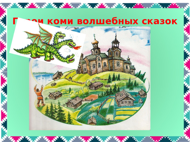 Герои коми волшебных сказок Что за чудище такое? Трёхголовое, большое. Над землёй оно летит, Жарким пламенем пыхтит. Это Змей Горыныч, а по-коми – Гундыр. Как и в русских сказках, Гундыр похищает девушек, ворует домашний скот, сражается с богатырями.  