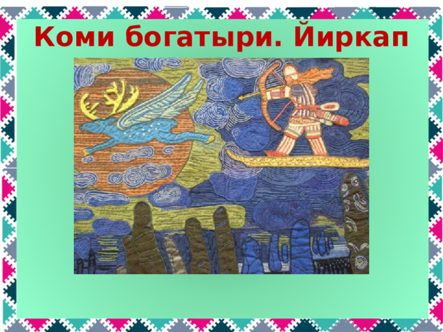 Коми богатыри. Йиркап Йиркап был самым удачливым охотником, потому что у него были волшебные летающие лыжи. Эти лыжи могли догнать любого зверя, даже волшебного голубого оленя. Лыжи несли сами, достаточно было подумать о том, куда ехать. Чтобы их остановить, нужно было бросить перед собой шапку и рукавицы; чтобы стояли на месте, нужно было положить на них шапку.  