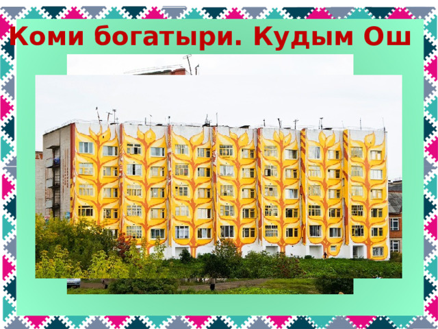 Коми богатыри. Кудым Ош Кудым Ош – единственный герой коми сказок и легенд, в честь которого назван город – Кудымкар в Пермском крае. Там даже раскрасили многоэтажный дом так, что он изображает этого героя.  
