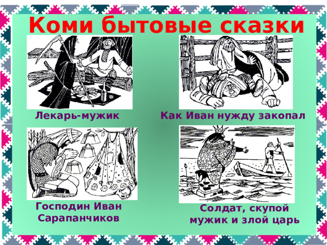 Коми бытовые сказки Как Иван нужду закопал Лекарь-мужик Коми народные бытовые сказки: Лекарь-мужик, Как Иван нужду закопал, Господин Иван Сарапанчиков, Солдат, скупой мужик и злой царь Господин Иван Сарапанчиков Солдат, скупой мужик и злой царь  