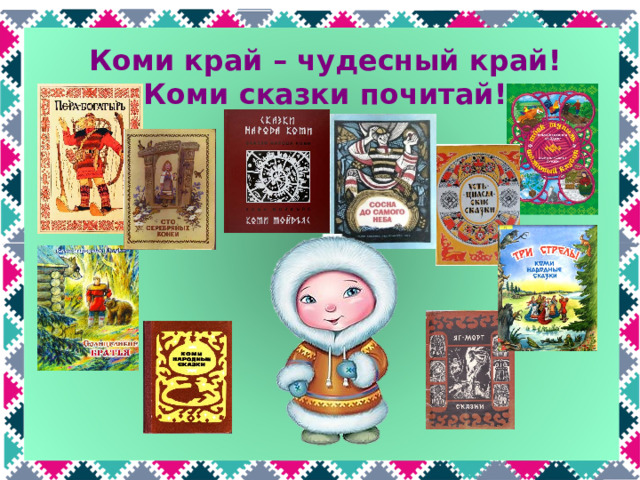 Коми край – чудесный край!  Коми сказки почитай! В нашей библиотеке вы можете взять почитать замечательные сказки коми народа – не только те, о которых мы сегодня говорили, но и другие.  