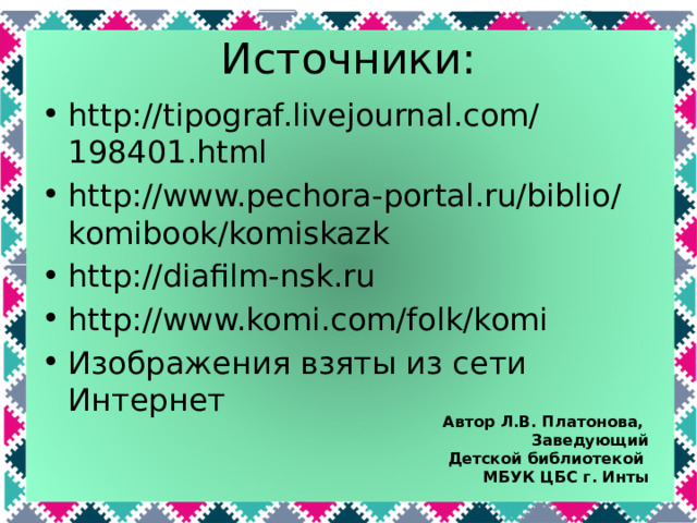 Источники: http://tipograf.livejournal.com/198401.html http://www.pechora-portal.ru/biblio/komibook/komiskazk http://diafilm-nsk.ru http://www.komi.com/folk/komi Изображения взяты из сети Интернет Автор Л.В. Платонова, Заведующий  Детской библиотекой МБУК ЦБС г. Инты 
