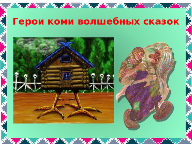 Герои коми волшебных сказок В глухом лесу в своей избушке Совсем одна живет старушка. Метлой она не пол метет, Метла - старушкин самолет! Правильно, Баба Яга. Н о это в русских сказках. В коми сказках тоже есть злая старуха, которая живет в дремучем лесу, похищает детей и вредит людям. Это Ёма Баба. Следующий персонаж тоже живет в лесу.  