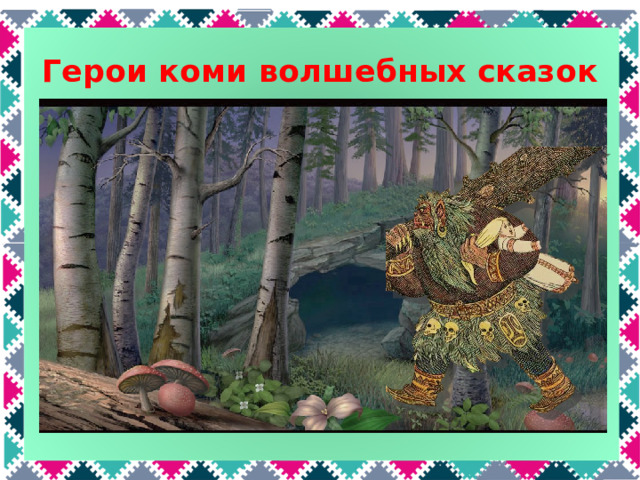 Герои коми волшебных сказок Лес, животных охраняет, Следы путает, петляет. На коне ты или пеший, Страх нагонит. Кто он? (Леший). Леший по-коми Вэрса, или по-другому Яг Морт – Лесной человек. «Страшилище в медвежьих шкурах. На голове копна сивых волос, борода всклокочена, глаза кровью налиты, зубы будто колья. Ростом громадное, руки – корни корявые и когтистые». Как и Леший, Вэрса пугает охотников и грибников, отгоняет от охотника лесных зверей. А еще он может запутать человека так, что он заблудится в лесу. Чтобы Леший-Вэрса тебя не закружил в лесу, надо одеть что-нибудь наизнанку или поменять обувь с правой ноги на левую и наоборот.  