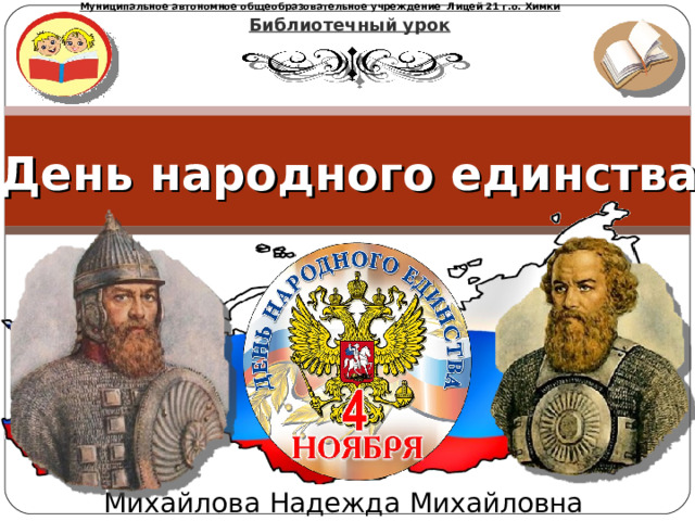 Муниципальное автономное общеобразовательное учреждение Лицей 21 г.о. Химки Библиотечный урок День народного единства Михайлова Надежда Михайловна 