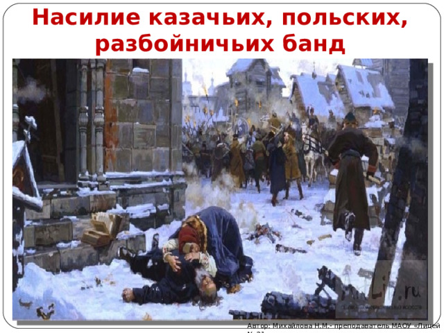 Насилие казачьих, польских, разбойничьих банд Автор: Михайлова Н.М.- преподаватель МАОУ «Лицей № 21» 