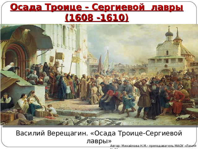 Осада Троице - Сергиевой лавры (1608 -1610) Василий Верещагин. «Осада Троице-Сергиевой лавры» Автор: Михайлова Н.М.- преподаватель МАОУ «Лицей № 21» 