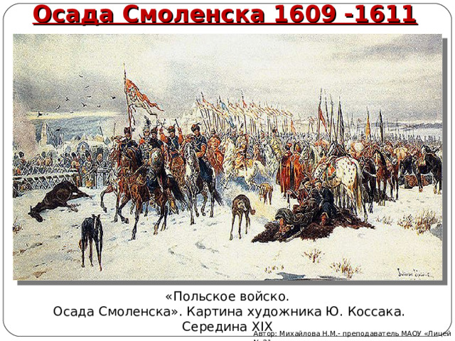 Осада Смоленска 1609 -1611 «Польское войско.  Осада Смоленска». Картина художника Ю. Коссака. Середина XIX Автор: Михайлова Н.М.- преподаватель МАОУ «Лицей № 21» 