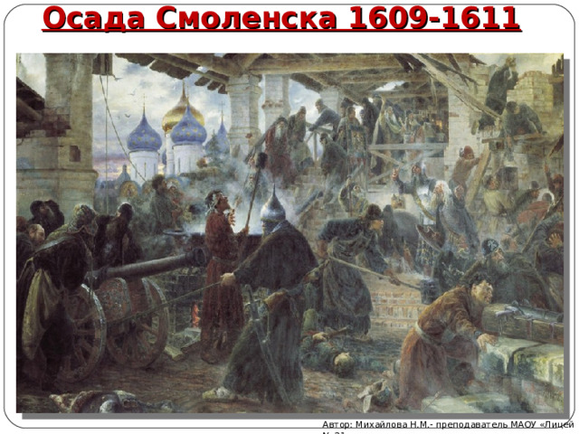 Осада Смоленска 1609-1611 Автор: Михайлова Н.М.- преподаватель МАОУ «Лицей № 21» 