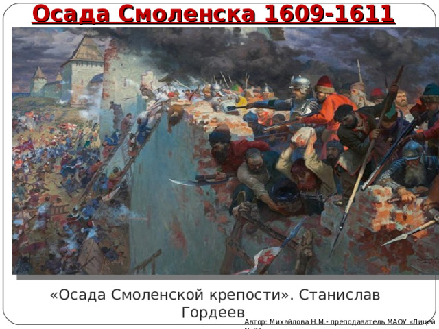 Осада Смоленска 1609-1611 «Осада Смоленской крепости». Станислав Гордеев Автор: Михайлова Н.М.- преподаватель МАОУ «Лицей № 21» 