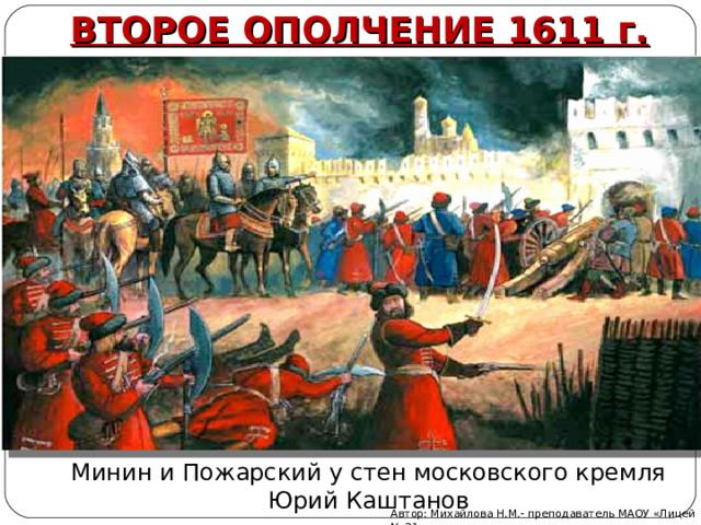 ВТОРОЕ ОПОЛЧЕНИЕ 1611 г. Минин и Пожарский у стен московского кремля  Юрий Каштанов Автор: Михайлова Н.М.- преподаватель МАОУ «Лицей № 21» 