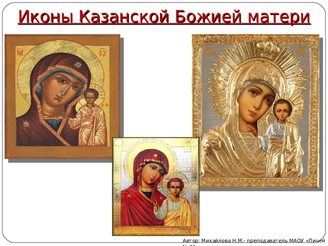 Иконы Казанской Божией матери Автор: Михайлова Н.М.- преподаватель МАОУ «Лицей № 21» 