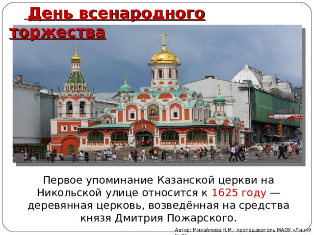   День всенародного торжества Первое упоминание Казанской церкви на Никольской улице относится к 1625 году  — деревянная церковь, возведённая на средства князя Дмитрия Пожарского. Автор: Михайлова Н.М.- преподаватель МАОУ «Лицей № 21» 