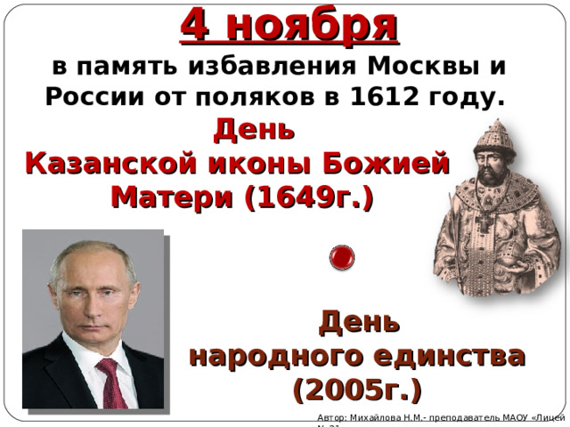 4 ноября в память избавления Москвы и России от поляков в 1612 году.  День Казанской иконы Божией Матери (1649г.)  День народного единства (2005г.)  Автор: Михайлова Н.М.- преподаватель МАОУ «Лицей № 21» 