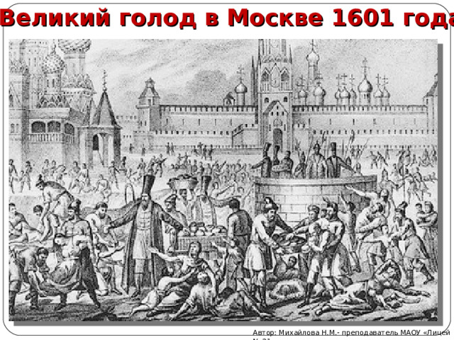 Великий голод в Москве 1601 года Автор: Михайлова Н.М.- преподаватель МАОУ «Лицей № 21» 