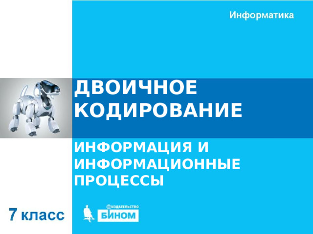 ДВОИЧНОЕ КОДИРОВАНИЕ ИНФОРМАЦИЯ И ИНФОРМАЦИОННЫЕ ПРОЦЕССЫ 