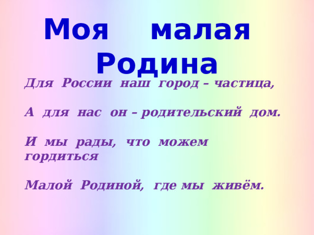 Моя малая Родина  Для России наш город – частица,  А для нас он – родительский дом.  И мы рады, что можем гордиться  Малой Родиной, где мы живём. 