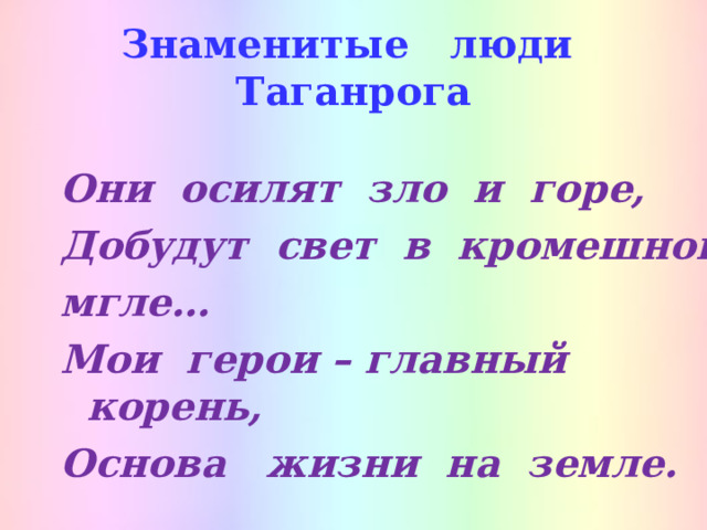 Знаменитые люди Таганрога Они осилят зло и горе, Добудут свет в кромешной мгле… Мои герои – главный корень, Основа жизни на земле. 