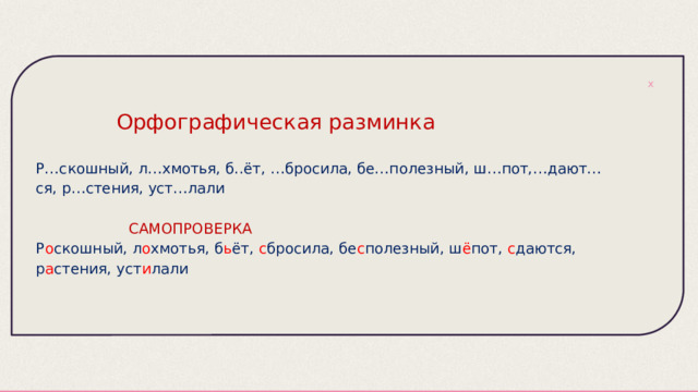   Орфографическая разминка   Р…скошный, л…хмотья, б..ёт, …бросила, бе…полезный, ш…пот,…дают…ся, р…стения, уст…лали  САМОПРОВЕРКА Р о скошный, л о хмотья, б ь ёт, с бросила, бе с полезный, ш ё пот, с даются, р а стения, уст и лали 