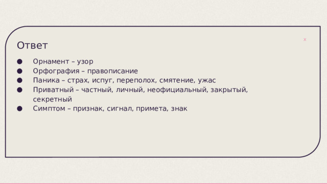 Ответ Орнамент – узор Орфография – правописание Паника – страх, испуг, переполох, смятение, ужас Приватный – частный, личный, неофициальный, закрытый, секретный Симптом – признак, сигнал, примета, знак 