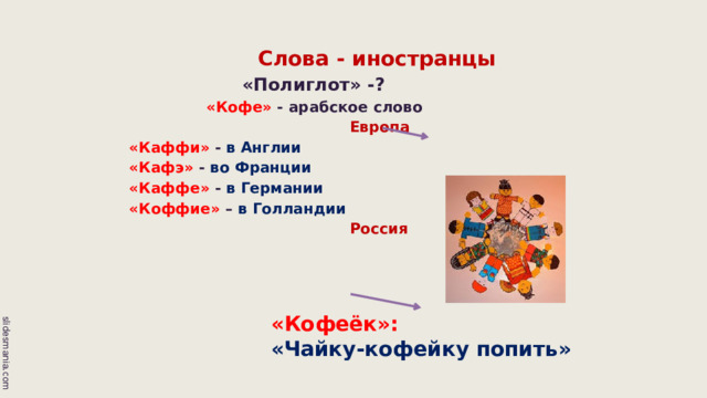  Слова - иностранцы  «Полиглот» -?  «Кофе» - арабское слово  Европа «Каффи» - в Англии «Кафэ» -  во Франции «Каффе» - в Германии «Коффие» – в Голландии  Россия «Кофеёк»: «Чайку-кофейку попить» 