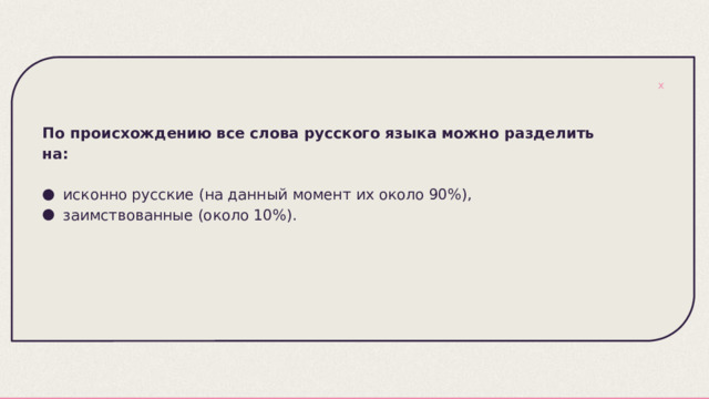 По происхождению все слова русского языка можно разделить на: исконно русские (на данный момент их около 90%), заимствованные (около 10%). 