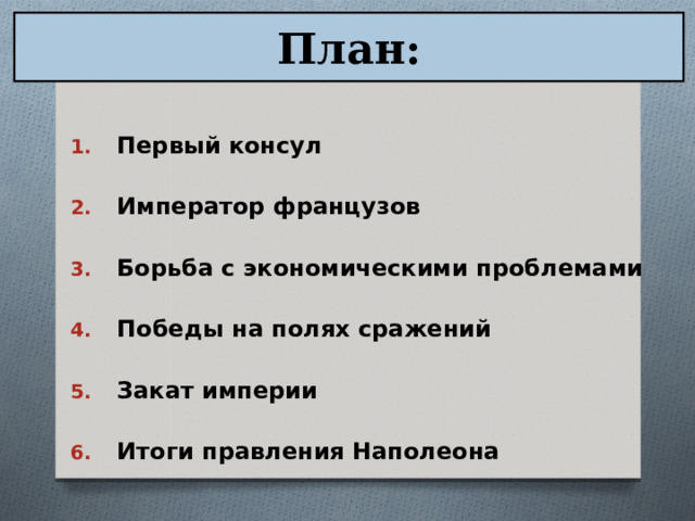 План: Первый консул Император французов Борьба с экономическими проблемами Победы на полях сражений Закат империи Итоги правления Наполеона 