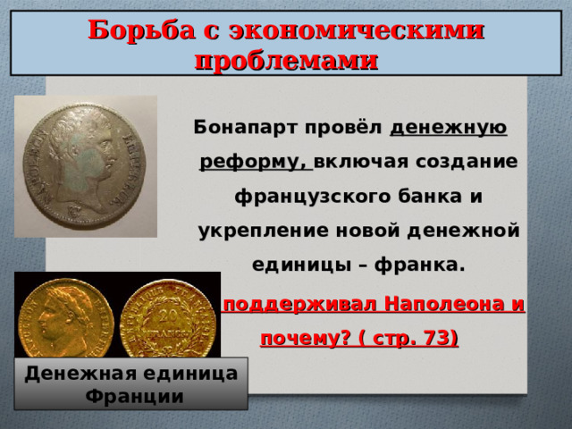 Борьба с экономическими проблемами Бонапарт провёл денежную реформу, включая создание французского банка и укрепление новой денежной единицы – франка. Кто поддерживал Наполеона и почему? ( стр. 73) Денежная единица  Франции 